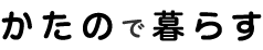 かたので暮らす