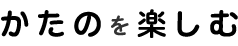 かたのを楽しむ